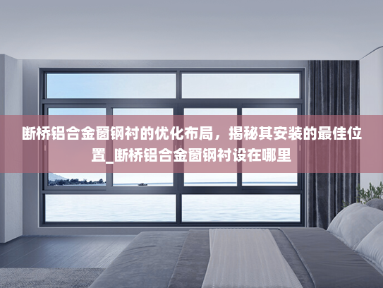 断桥铝合金窗钢衬的优化布局，揭秘其安装的最佳位置_断桥铝合金窗钢衬设在哪里