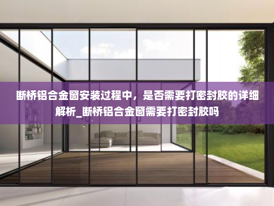 断桥铝合金窗安装过程中，是否需要打密封胶的详细解析_断桥铝合金窗需要打密封胶吗