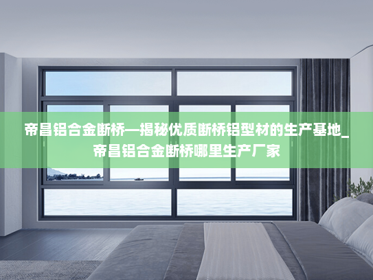 帝昌铝合金断桥—揭秘优质断桥铝型材的生产基地_帝昌铝合金断桥哪里生产厂家