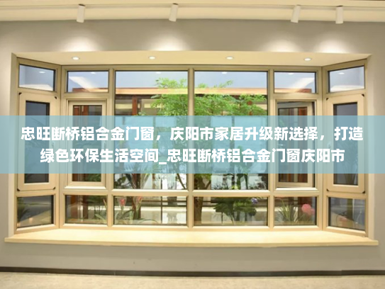 忠旺断桥铝合金门窗，庆阳市家居升级新选择，打造绿色环保生活空间_忠旺断桥铝合金门窗庆阳市