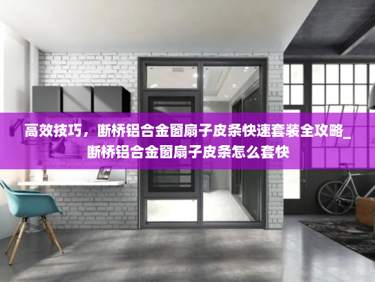 高效技巧，断桥铝合金窗扇子皮条快速套装全攻略_断桥铝合金窗扇子皮条怎么套快