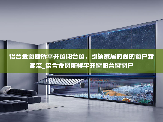 铝合金窗断桥平开窗阳台窗，引领家居时尚的窗户新潮流_铝合金窗断桥平开窗阳台窗窗户