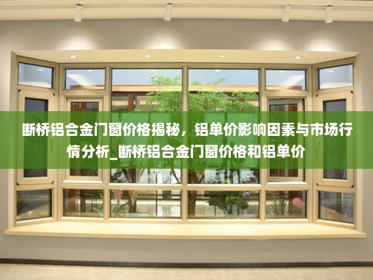 断桥铝合金门窗价格揭秘，铝单价影响因素与市场行情分析_断桥铝合金门窗价格和铝单价