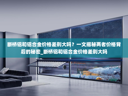 断桥铝和铝合金价格差别大吗？一文揭秘两者价格背后的秘密_断桥铝和铝合金价格差别大吗