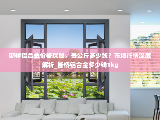 断桥铝合金价格探秘，每公斤多少钱？市场行情深度解析_断桥铝合金多少钱1kg