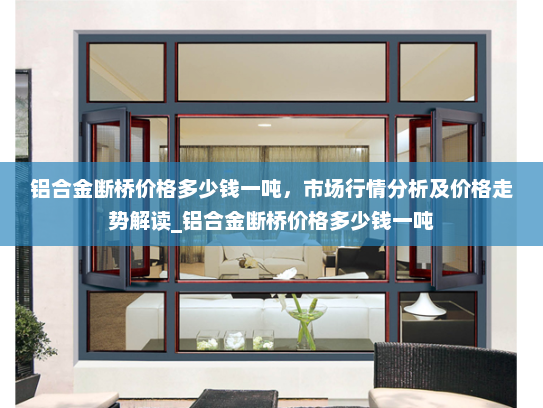 铝合金断桥价格多少钱一吨，市场行情分析及价格走势解读_铝合金断桥价格多少钱一吨
