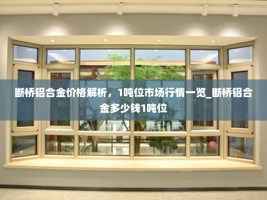 断桥铝合金价格解析,1吨位市场行情一览_断桥铝合金多少钱1吨位 断桥铝合金价格解析,1吨位市场行情一览_断桥铝合金多少钱1吨位