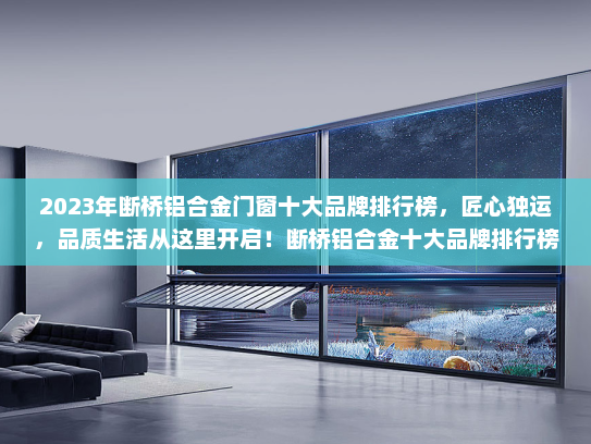 2023年断桥铝合金门窗十大品牌排行榜，匠心独运，品质生活从这里开启！断桥铝合金十大品牌排行榜