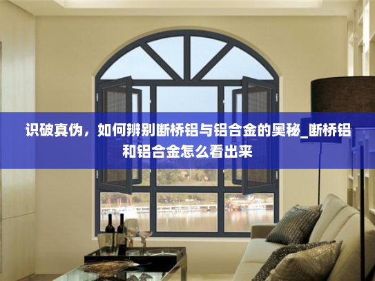 识破真伪，如何辨别断桥铝与铝合金的奥秘_断桥铝和铝合金怎么看出来