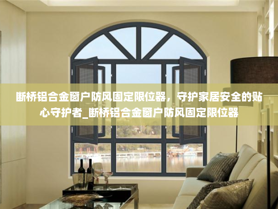 断桥铝合金窗户防风固定限位器，守护家居安全的贴心守护者_断桥铝合金窗户防风固定限位器