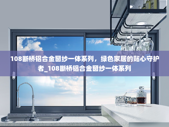 108断桥铝合金窗纱一体系列，绿色家居的贴心守护者_108断桥铝合金窗纱一体系列
