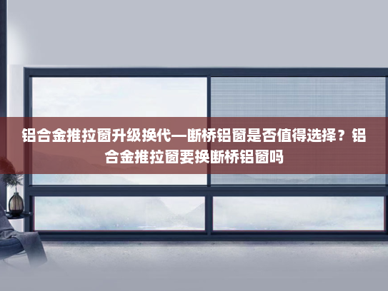 铝合金推拉窗升级换代—断桥铝窗是否值得选择？铝合金推拉窗要换断桥铝窗吗