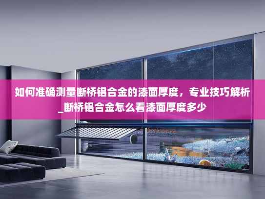 如何准确测量断桥铝合金的漆面厚度，专业技巧解析_断桥铝合金怎么看漆面厚度多少