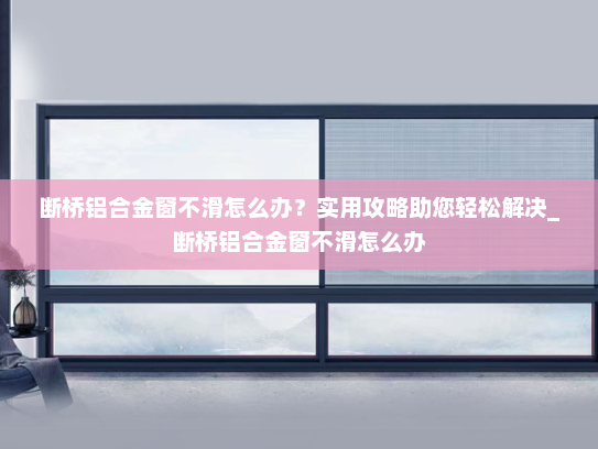 断桥铝合金窗不滑怎么办？实用攻略助您轻松解决_断桥铝合金窗不滑怎么办