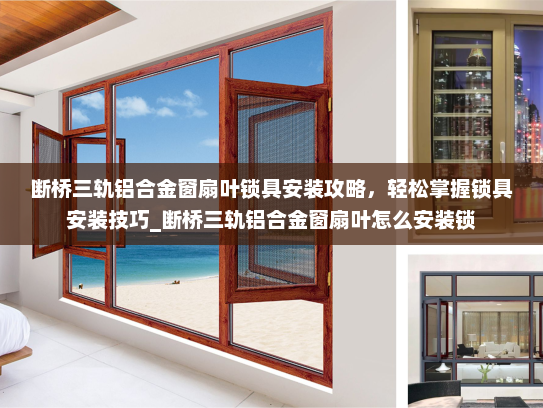断桥三轨铝合金窗扇叶锁具安装攻略，轻松掌握锁具安装技巧_断桥三轨铝合金窗扇叶怎么安装锁