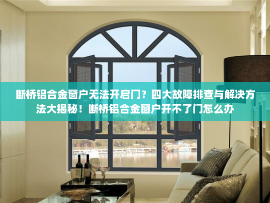 断桥铝合金窗户无法开启门？四大故障排查与解决方法大揭秘！断桥铝合金窗户开不了门怎么办