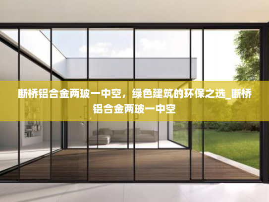 断桥铝合金两玻一中空，绿色建筑的环保之选_断桥铝合金两玻一中空