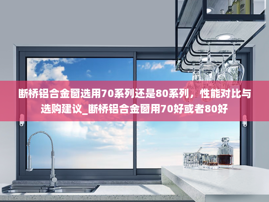 断桥铝合金窗选用70系列还是80系列，性能对比与选购建议_断桥铝合金窗用70好或者80好