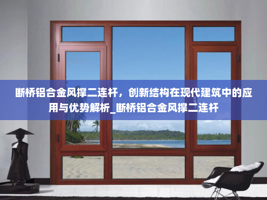 断桥铝合金风撑二连杆，创新结构在现代建筑中的应用与优势解析_断桥铝合金风撑二连杆