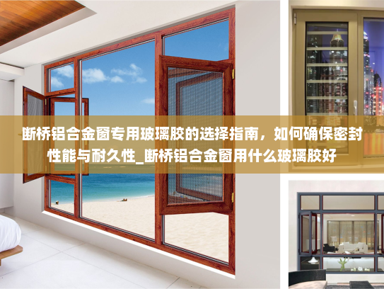 断桥铝合金窗专用玻璃胶的选择指南，如何确保密封性能与耐久性_断桥铝合金窗用什么玻璃胶好
