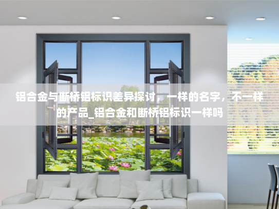铝合金与断桥铝标识差异探讨，一样的名字，不一样的产品_铝合金和断桥铝标识一样吗