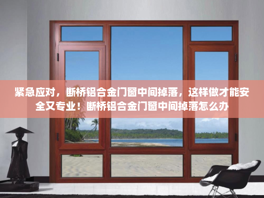 紧急应对，断桥铝合金门窗中间掉落，这样做才能安全又专业！断桥铝合金门窗中间掉落怎么办