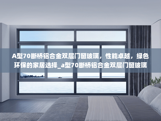 A型70断桥铝合金双层门窗玻璃，性能卓越，绿色环保的家居选择_a型70断桥铝合金双层门窗玻璃