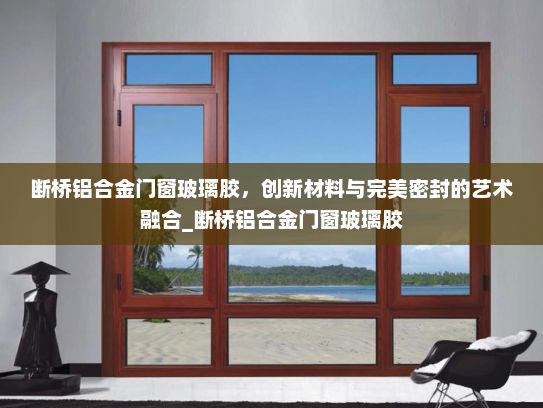 断桥铝合金门窗玻璃胶，创新材料与完美密封的艺术融合_断桥铝合金门窗玻璃胶