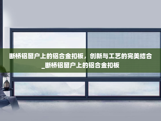 断桥铝窗户上的铝合金扣板，创新与工艺的完美结合_断桥铝窗户上的铝合金扣板