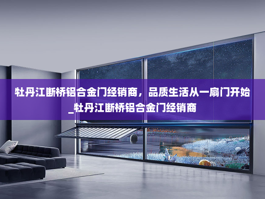 牡丹江断桥铝合金门经销商，品质生活从一扇门开始_牡丹江断桥铝合金门经销商