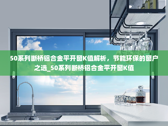 50系列断桥铝合金平开窗K值解析，节能环保的窗户之选_50系列断桥铝合金平开窗K值
