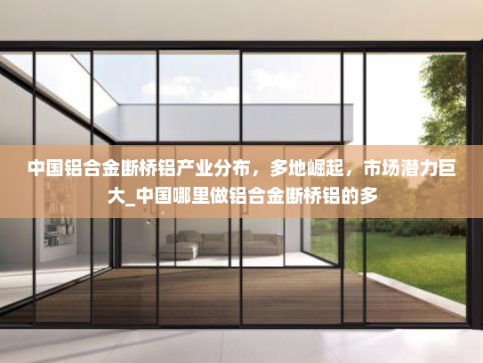 中国铝合金断桥铝产业分布，多地崛起，市场潜力巨大_中国哪里做铝合金断桥铝的多