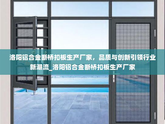 洛阳铝合金断桥扣板生产厂家，品质与创新引领行业新潮流_洛阳铝合金断桥扣板生产厂家