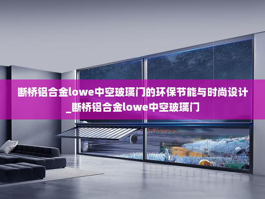 断桥铝合金lowe中空玻璃门的环保节能与时尚设计_断桥铝合金lowe中空玻璃门