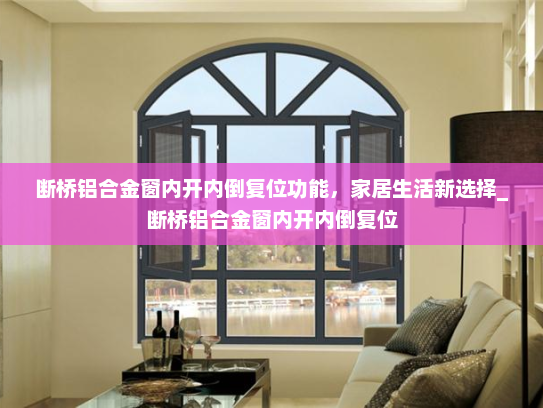 断桥铝合金窗内开内倒复位功能，家居生活新选择_断桥铝合金窗内开内倒复位