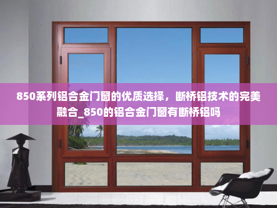 850系列铝合金门窗的优质选择，断桥铝技术的完美融合_850的铝合金门窗有断桥铝吗