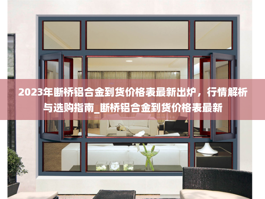 2023年断桥铝合金到货价格表最新出炉，行情解析与选购指南_断桥铝合金到货价格表最新