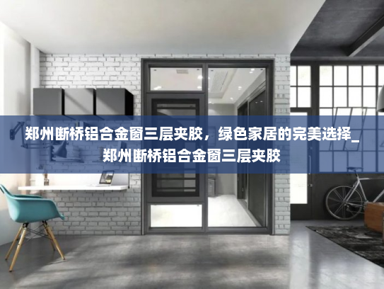 郑州断桥铝合金窗三层夹胶，绿色家居的完美选择_郑州断桥铝合金窗三层夹胶
