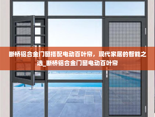 断桥铝合金门窗搭配电动百叶帘，现代家居的智能之选_断桥铝合金门窗电动百叶帘