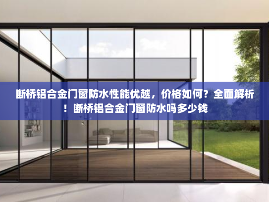 断桥铝合金门窗防水性能优越，价格如何？全面解析！断桥铝合金门窗防水吗多少钱