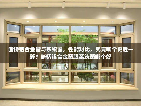 断桥铝合金窗与系统窗，性能对比，究竟哪个更胜一筹？断桥铝合金窗跟系统窗哪个好