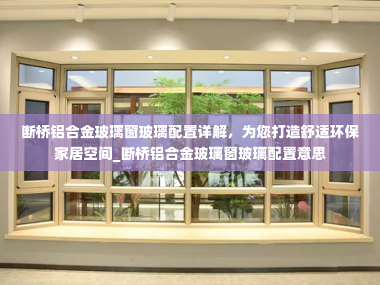 断桥铝合金玻璃窗玻璃配置详解，为您打造舒适环保家居空间_断桥铝合金玻璃窗玻璃配置意思