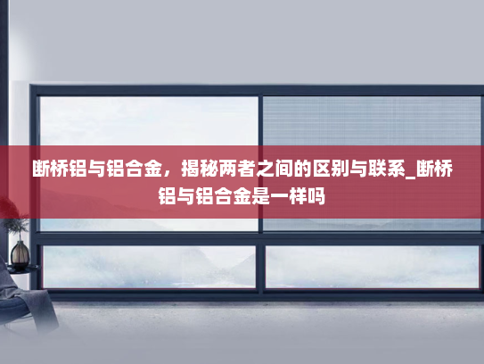 断桥铝与铝合金，揭秘两者之间的区别与联系_断桥铝与铝合金是一样吗