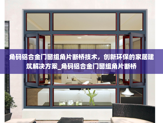 角码铝合金门窗组角片断桥技术，创新环保的家居建筑解决方案_角码铝合金门窗组角片断桥