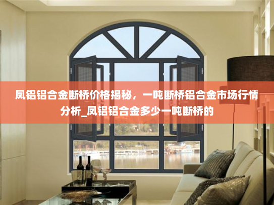 凤铝铝合金断桥价格揭秘，一吨断桥铝合金市场行情分析_凤铝铝合金多少一吨断桥的
