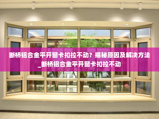 断桥铝合金平开窗卡扣拉不动？揭秘原因及解决方法_断桥铝合金平开窗卡扣拉不动