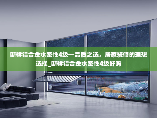 断桥铝合金水密性4级—品质之选,居家装修的理想选择_断桥铝合金水密性4级好吗 断桥铝合金水密性4级—品质之选,居家装修的理想选择_断桥铝合金水密性4级好吗