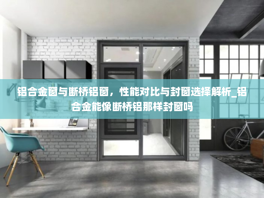 铝合金窗与断桥铝窗，性能对比与封窗选择解析_铝合金能像断桥铝那样封窗吗
