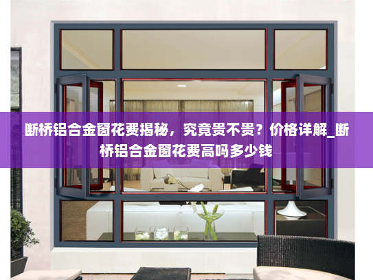 断桥铝合金窗花费揭秘，究竟贵不贵？价格详解_断桥铝合金窗花费高吗多少钱