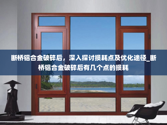 断桥铝合金破碎后，深入探讨损耗点及优化途径_断桥铝合金破碎后有几个点的损耗